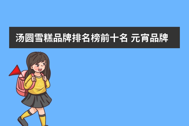 汤圆雪糕品牌排名榜前十名 元宵品牌排行榜前十名