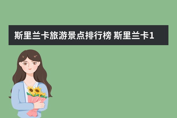 斯里兰卡旅游景点排行榜 斯里兰卡12月旅游斯里兰卡有哪些不能错过的景点？