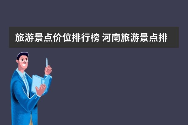 旅游景点价位排行榜 河南旅游景点排名前十名有哪些2022