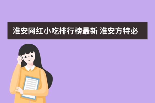 淮安网红小吃排行榜最新 淮安方特必玩项目
