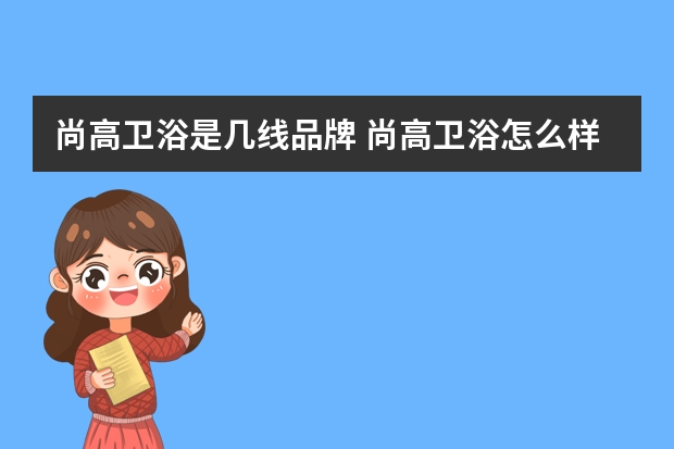 尚高卫浴是几线品牌 尚高卫浴怎么样 卫浴品牌都有哪些