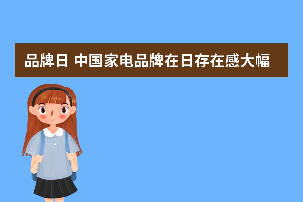 品牌日 中国家电品牌在日存在感大幅提升，哪些家电在当地备受欢迎？