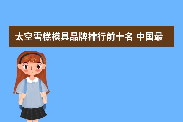 太空雪糕模具品牌排行前十名 中国最贵雪糕排行