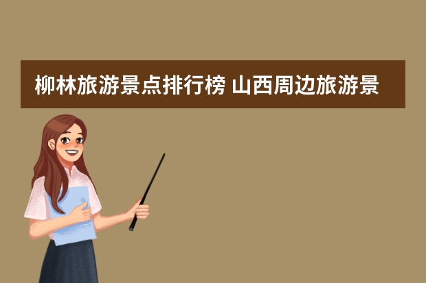 柳林旅游景点排行榜 山西周边旅游景点一日游山西周边旅游景点一日游