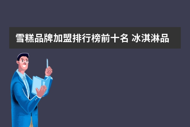 雪糕品牌加盟排行榜前十名 冰淇淋品牌前十名