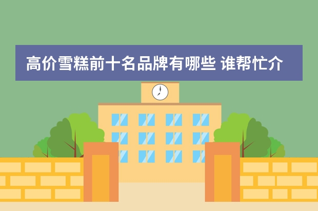 高价雪糕前十名品牌有哪些 谁帮忙介绍一些高端冰淇淋品牌