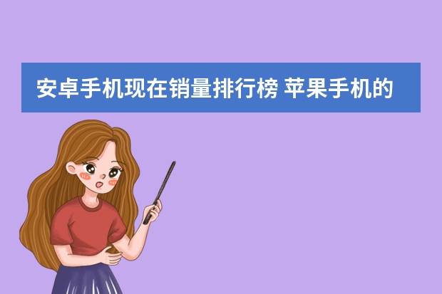 安卓手机现在销量排行榜 苹果手机的销量为什么那么好？苹果手机有哪些优点？