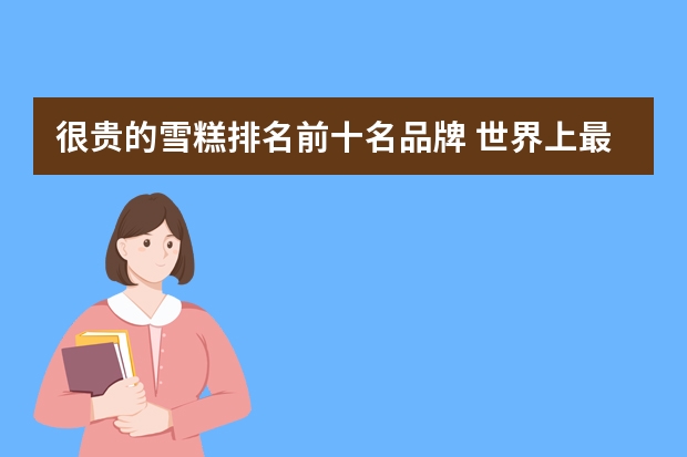 很贵的雪糕排名前十名品牌 世界上最贵的雪糕叫什么名字