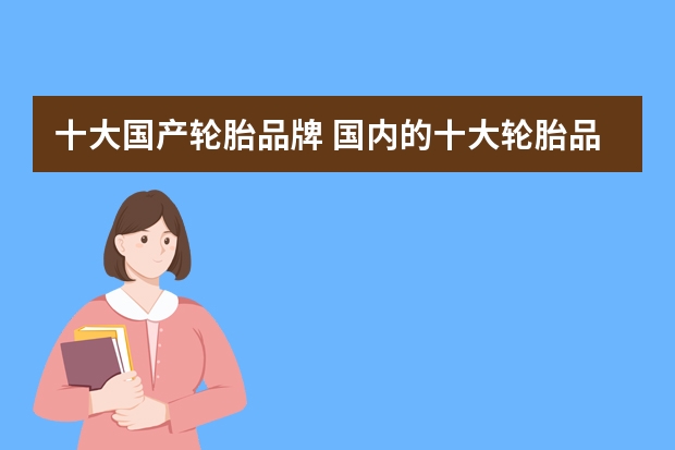 十大国产轮胎品牌 国内的十大轮胎品牌有哪些？
