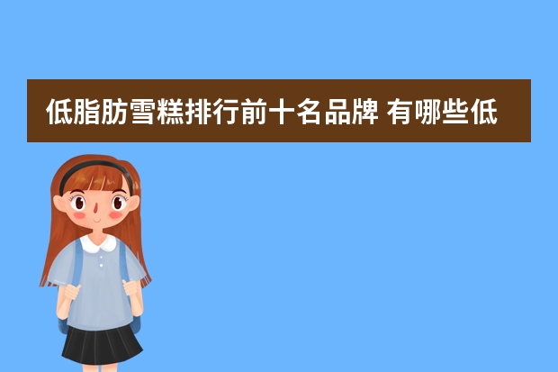 低脂肪雪糕排行前十名品牌 有哪些低热量好吃不贵的雪糕推荐？