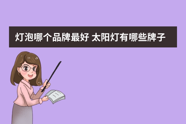 灯泡哪个品牌最好 太阳灯有哪些牌子