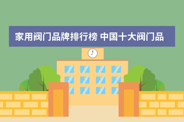 家用阀门品牌排行榜 中国十大阀门品牌排行榜是什么？