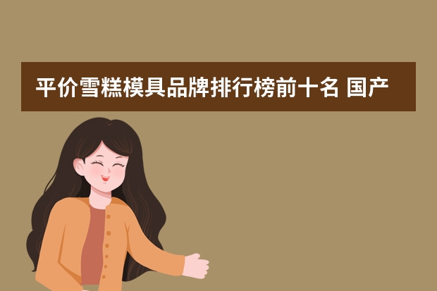 平价雪糕模具品牌排行榜前十名 国产雪糕销售排行榜(中国最贵冰棍品牌排行榜)