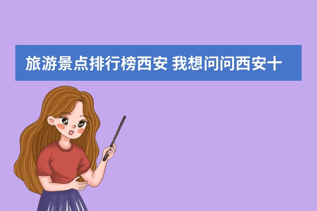 旅游景点排行榜西安 我想问问西安十大著名旅游景点