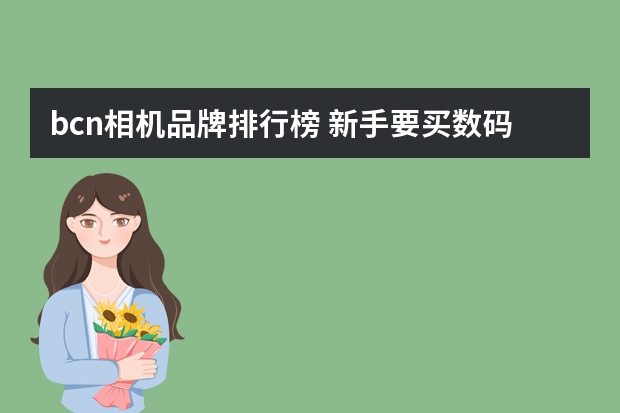 bcn相机品牌排行榜 新手要买数码相机，请帮忙看下这几款哪个好点