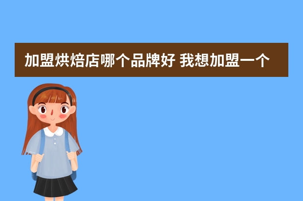 加盟烘焙店哪个品牌好 我想加盟一个烘焙，有推荐吗？