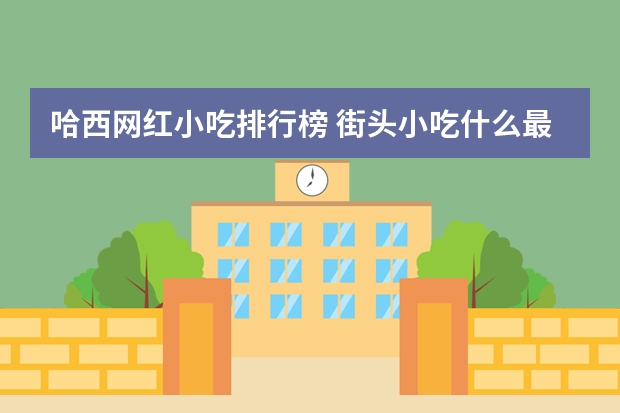 哈西网红小吃排行榜 街头小吃什么最火