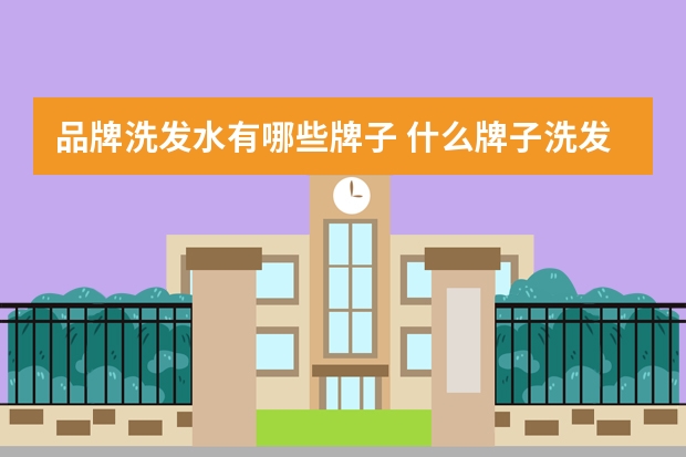 品牌洗发水有哪些牌子 什么牌子洗发水好用