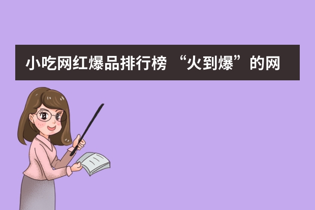 小吃网红爆品排行榜 “火到爆”的网红美食你都吃过哪些？