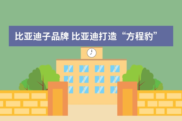 比亚迪子品牌 比亚迪打造“方程豹”，长城“压力山大”