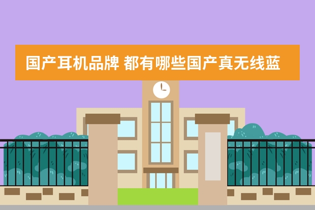 国产耳机品牌 都有哪些国产真无线蓝牙耳机比较好？