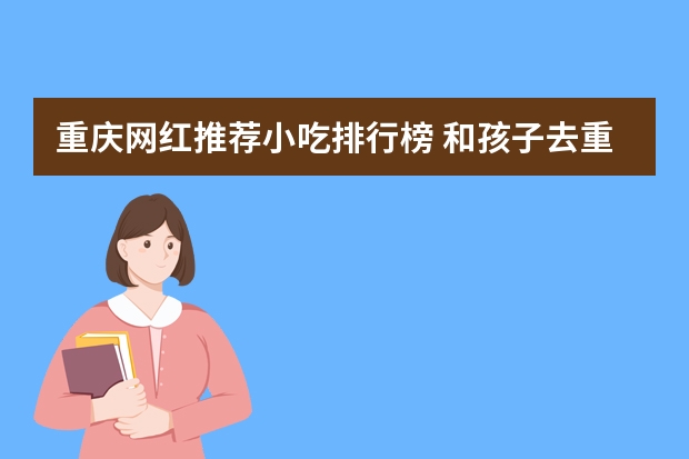 重庆网红推荐小吃排行榜 和孩子去重庆有哪些网红小吃可以打卡？