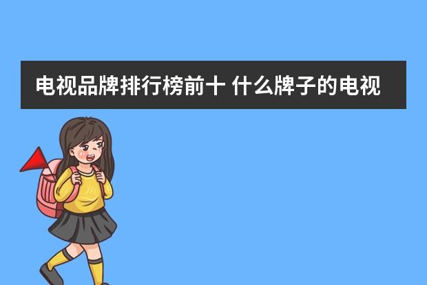 电视品牌排行榜前十 什么牌子的电视最好排名 前十名
