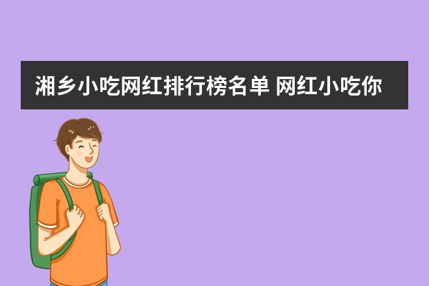 湘乡小吃网红排行榜名单 网红小吃你都吃过哪些？你个人觉得有哪些特别的吗？