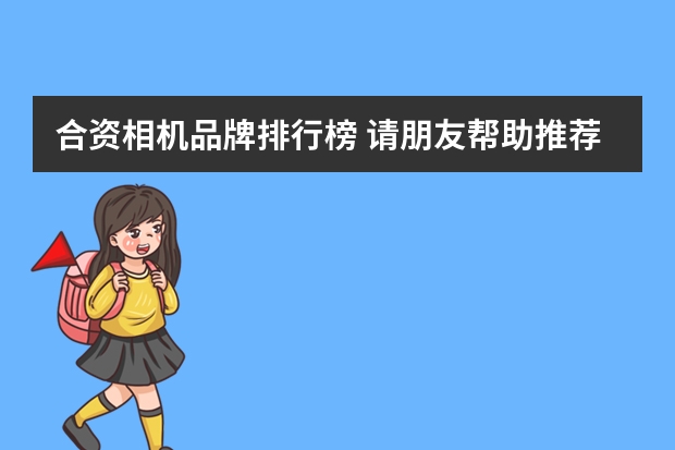 合资相机品牌排行榜 请朋友帮助推荐一款数码相机,谢谢!