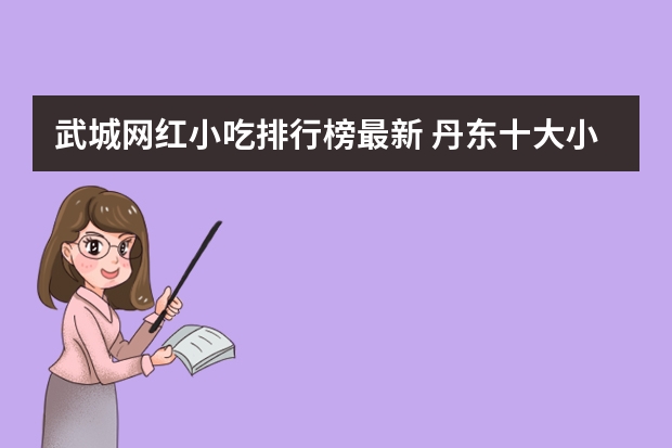 武城网红小吃排行榜最新 丹东十大小吃店排行榜(丹东美食排行榜前十名)