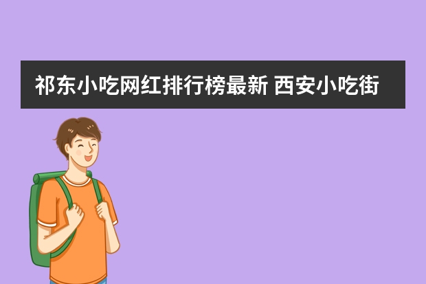 祁东小吃网红排行榜最新 西安小吃街排行榜前十名