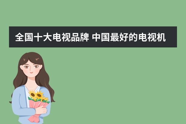 全国十大电视品牌 中国最好的电视机排名