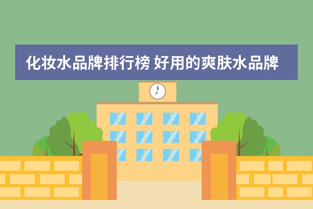 化妆水品牌排行榜 好用的爽肤水品牌推荐(好用的爽肤水排行榜)