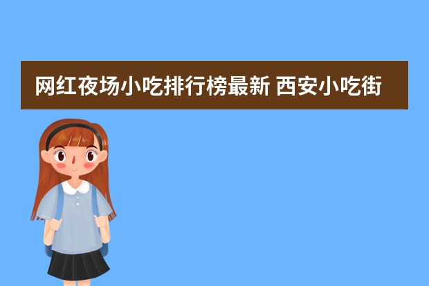 网红夜场小吃排行榜最新 西安小吃街排行榜前十名