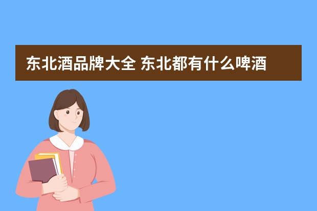东北酒品牌大全 东北都有什么啤酒