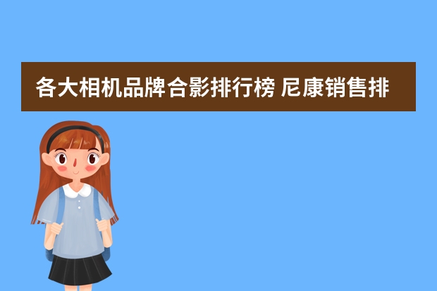 各大相机品牌合影排行榜 尼康销售排行榜(尼康单反相机十大排名)