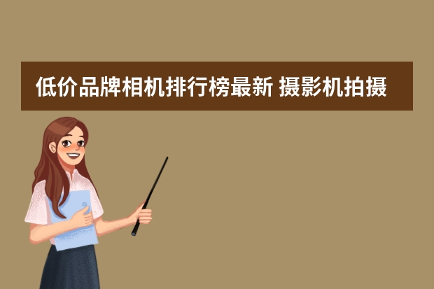低价品牌相机排行榜最新 摄影机拍摄装备有哪些品牌