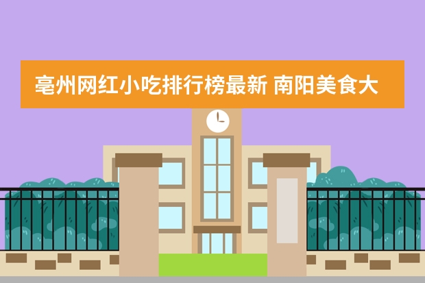 亳州网红小吃排行榜最新 南阳美食大全排行榜10强(南阳的很好吃的小吃说几种)