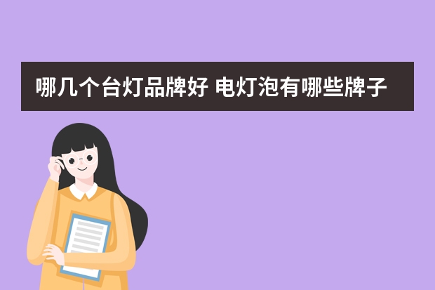 哪几个台灯品牌好 电灯泡有哪些牌子