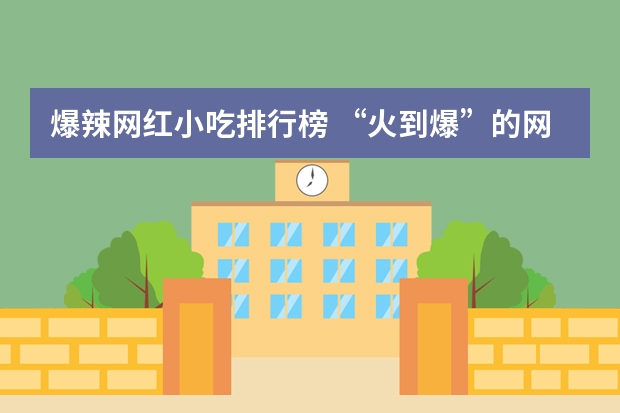 爆辣网红小吃排行榜 “火到爆”的网红美食你都吃过哪些？