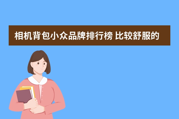 相机背包小众品牌排行榜 比较舒服的单反肩带，有哪些好推荐？