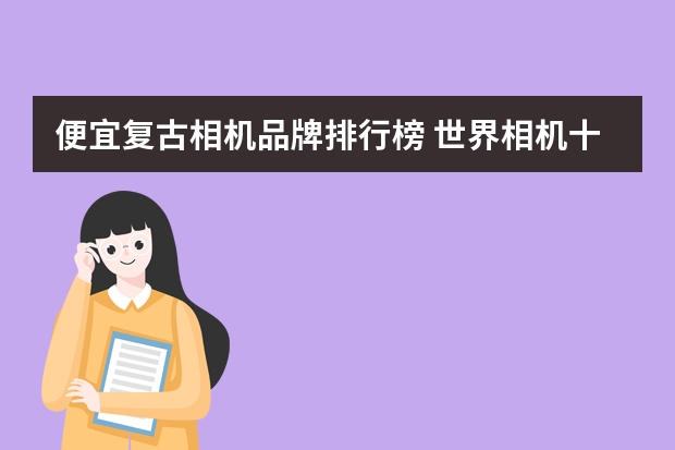 便宜复古相机品牌排行榜 世界相机十大排名？