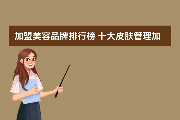 加盟美容品牌排行榜 十大皮肤管理加盟排行榜是怎样的？