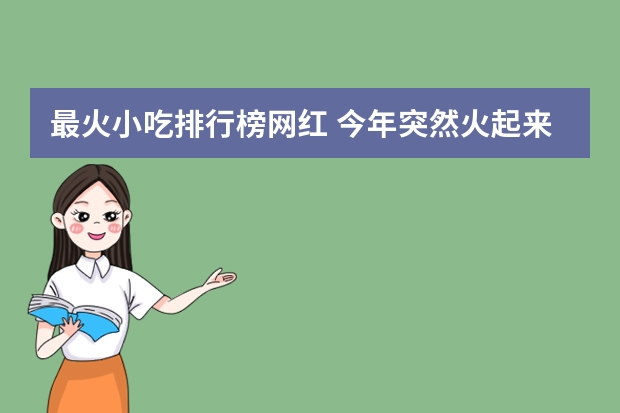 最火小吃排行榜网红 今年突然火起来的网红美食都有哪些？
