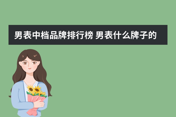 男表中档品牌排行榜 男表什么牌子的好？