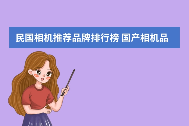 民国相机推荐品牌排行榜 国产相机品牌排行榜前十名