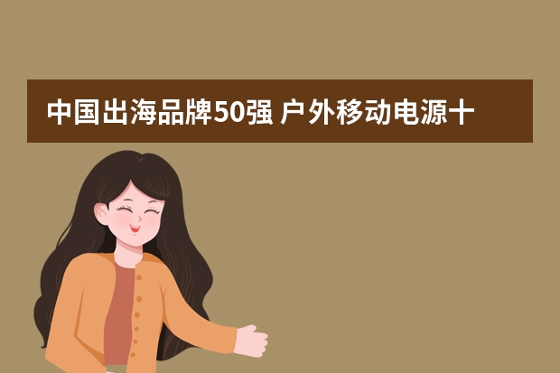 中国出海品牌50强 户外移动电源十大品牌排行榜