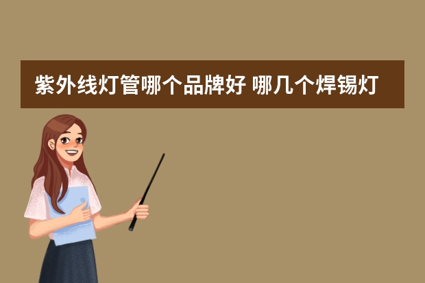 紫外线灯管哪个品牌好 哪几个焊锡灯品牌好