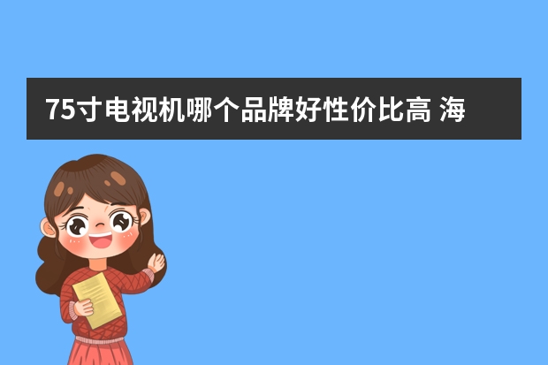 75寸电视机哪个品牌好性价比高 海信75寸电视哪个型号最好