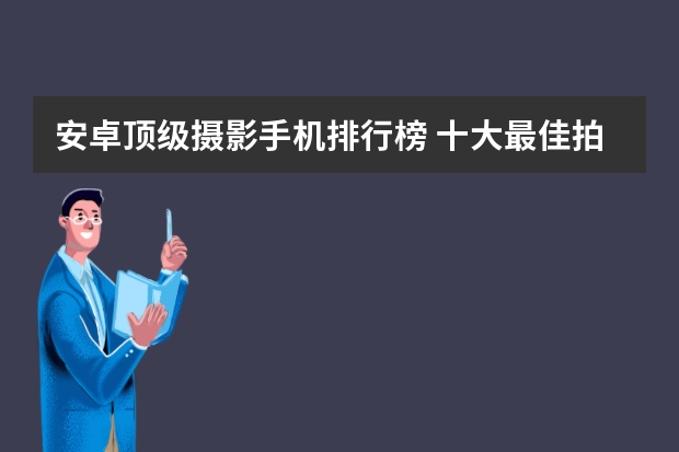 安卓顶级摄影手机排行榜 十大最佳拍照手机排名